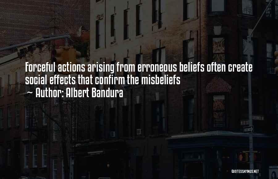 Albert Bandura Quotes: Forceful Actions Arising From Erroneous Beliefs Often Create Social Effects That Confirm The Misbeliefs