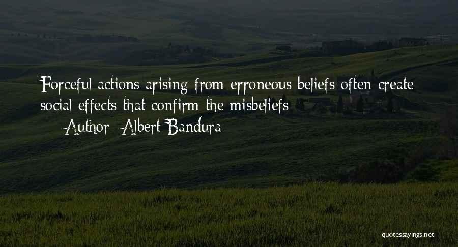 Albert Bandura Quotes: Forceful Actions Arising From Erroneous Beliefs Often Create Social Effects That Confirm The Misbeliefs