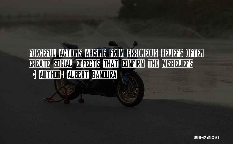 Albert Bandura Quotes: Forceful Actions Arising From Erroneous Beliefs Often Create Social Effects That Confirm The Misbeliefs