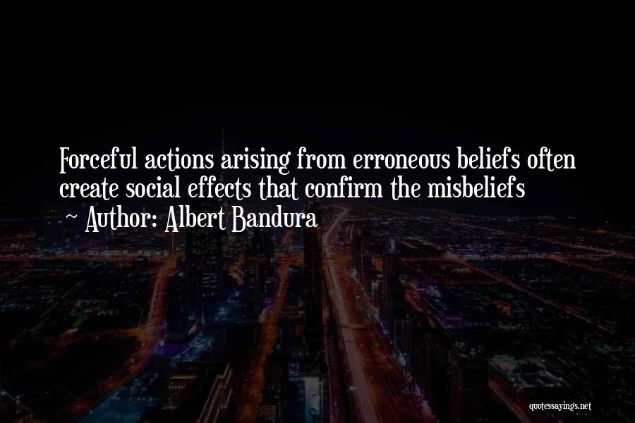 Albert Bandura Quotes: Forceful Actions Arising From Erroneous Beliefs Often Create Social Effects That Confirm The Misbeliefs