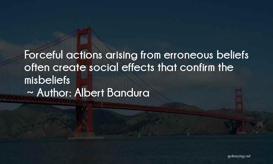 Albert Bandura Quotes: Forceful Actions Arising From Erroneous Beliefs Often Create Social Effects That Confirm The Misbeliefs