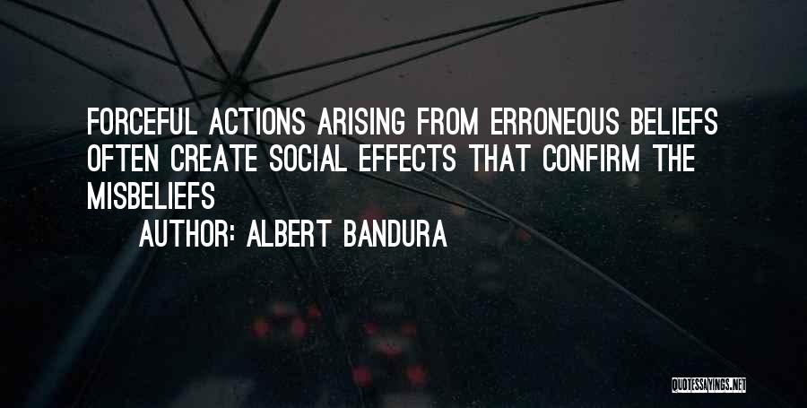 Albert Bandura Quotes: Forceful Actions Arising From Erroneous Beliefs Often Create Social Effects That Confirm The Misbeliefs