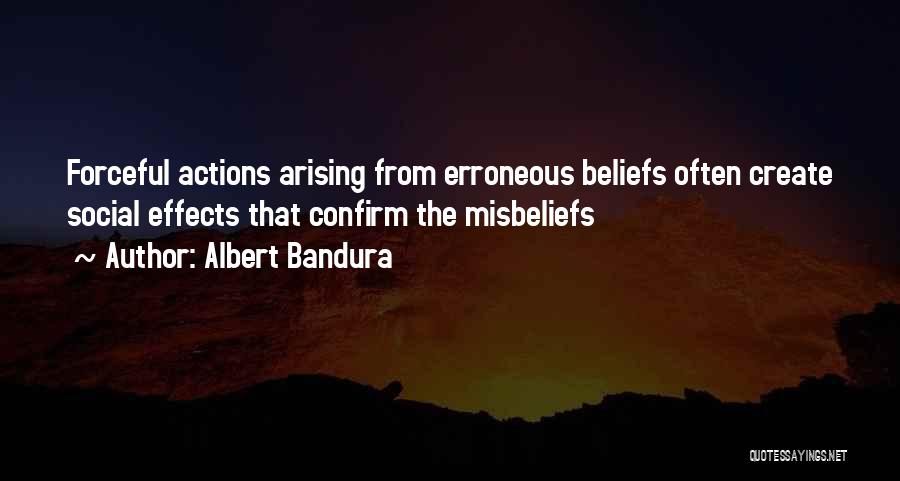 Albert Bandura Quotes: Forceful Actions Arising From Erroneous Beliefs Often Create Social Effects That Confirm The Misbeliefs