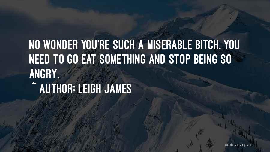 Leigh James Quotes: No Wonder You're Such A Miserable Bitch. You Need To Go Eat Something And Stop Being So Angry.