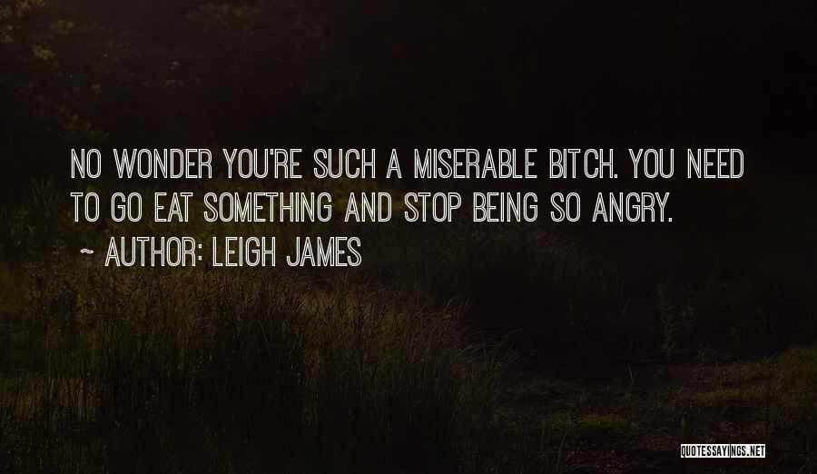 Leigh James Quotes: No Wonder You're Such A Miserable Bitch. You Need To Go Eat Something And Stop Being So Angry.
