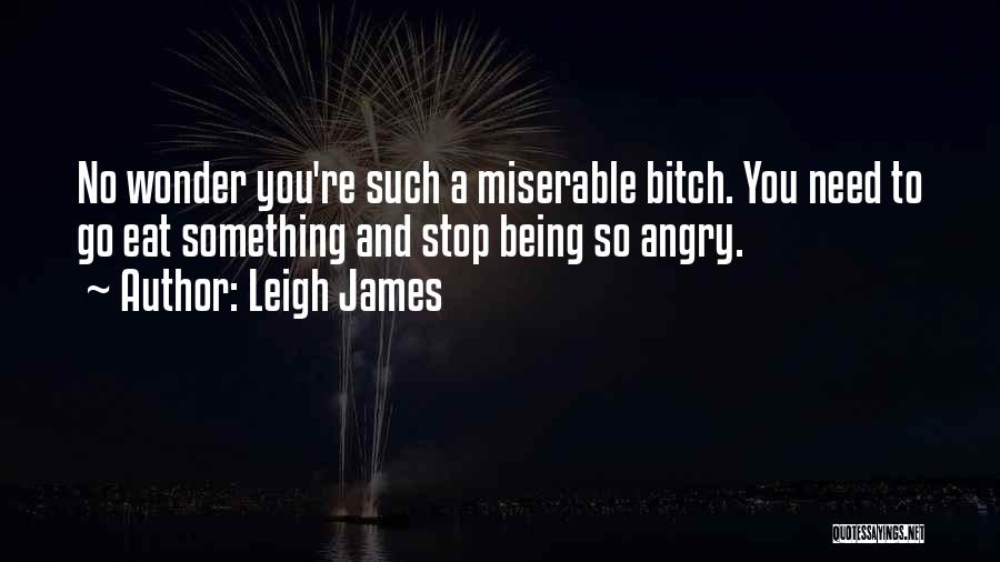 Leigh James Quotes: No Wonder You're Such A Miserable Bitch. You Need To Go Eat Something And Stop Being So Angry.