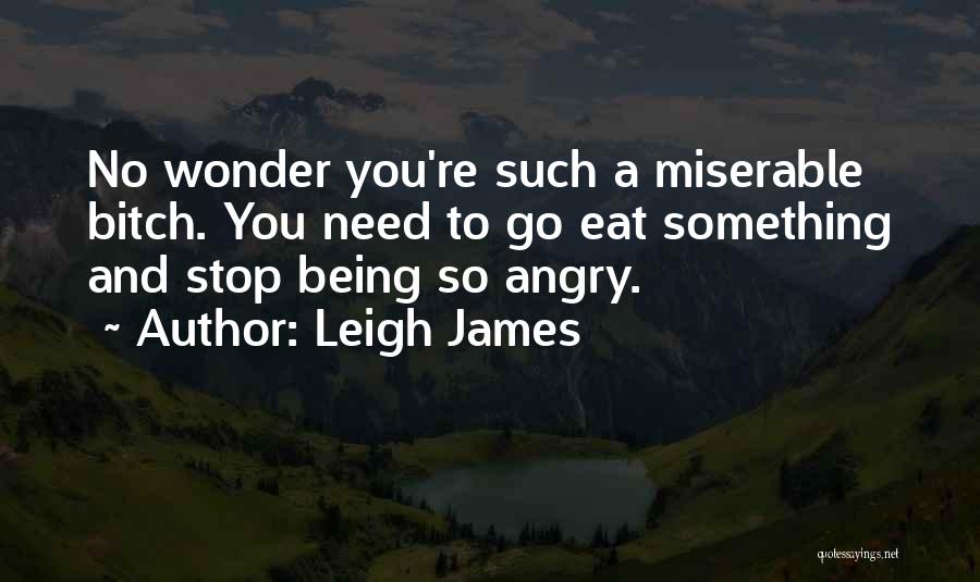 Leigh James Quotes: No Wonder You're Such A Miserable Bitch. You Need To Go Eat Something And Stop Being So Angry.