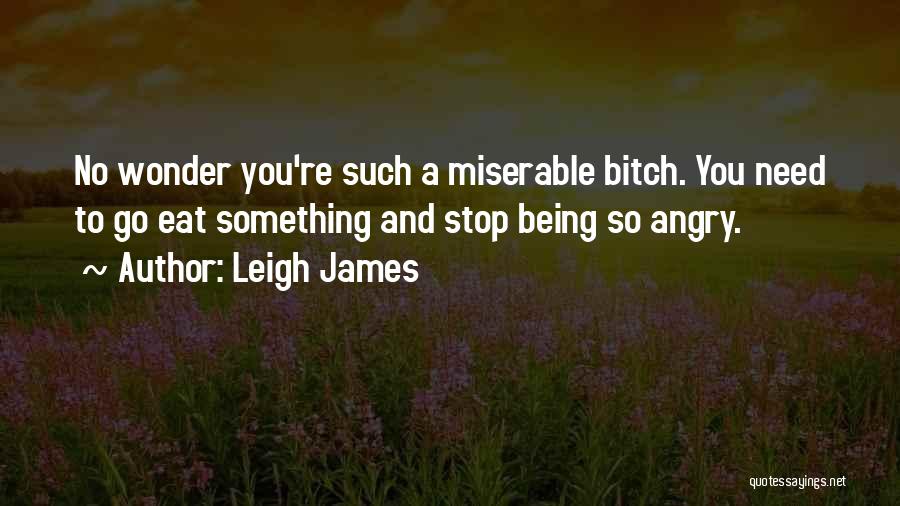 Leigh James Quotes: No Wonder You're Such A Miserable Bitch. You Need To Go Eat Something And Stop Being So Angry.