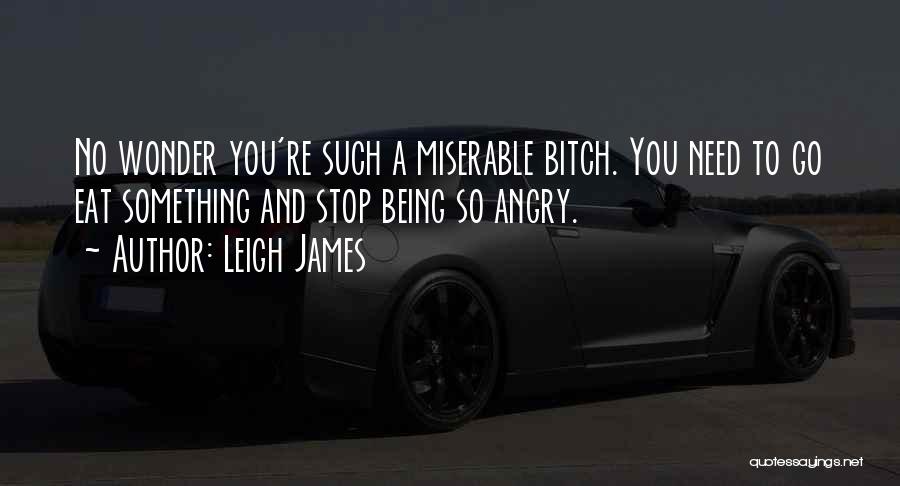 Leigh James Quotes: No Wonder You're Such A Miserable Bitch. You Need To Go Eat Something And Stop Being So Angry.