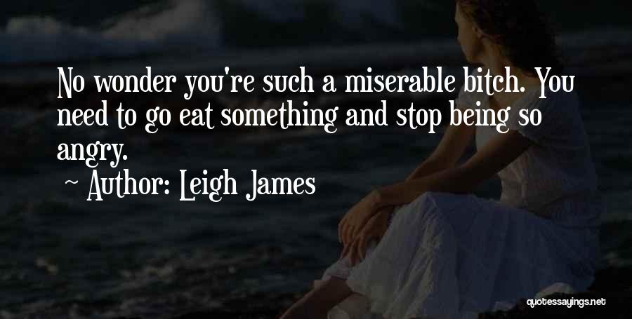 Leigh James Quotes: No Wonder You're Such A Miserable Bitch. You Need To Go Eat Something And Stop Being So Angry.
