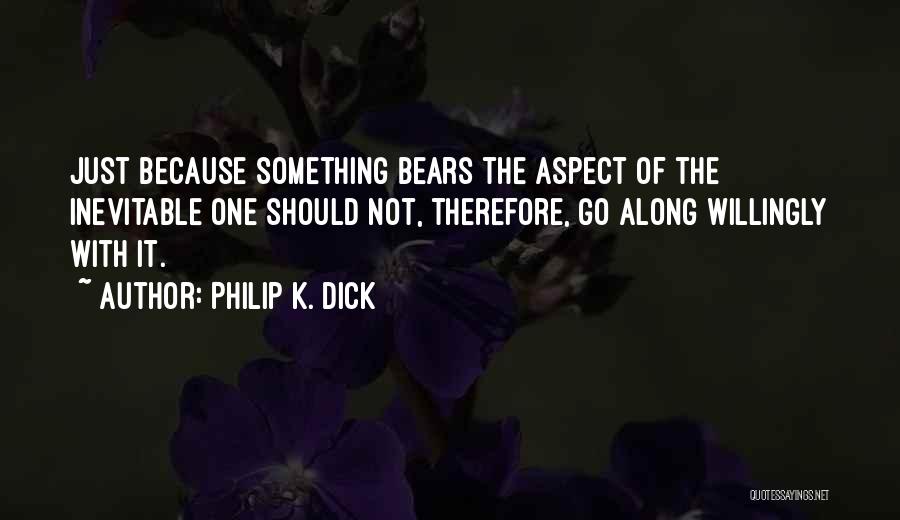 Philip K. Dick Quotes: Just Because Something Bears The Aspect Of The Inevitable One Should Not, Therefore, Go Along Willingly With It.