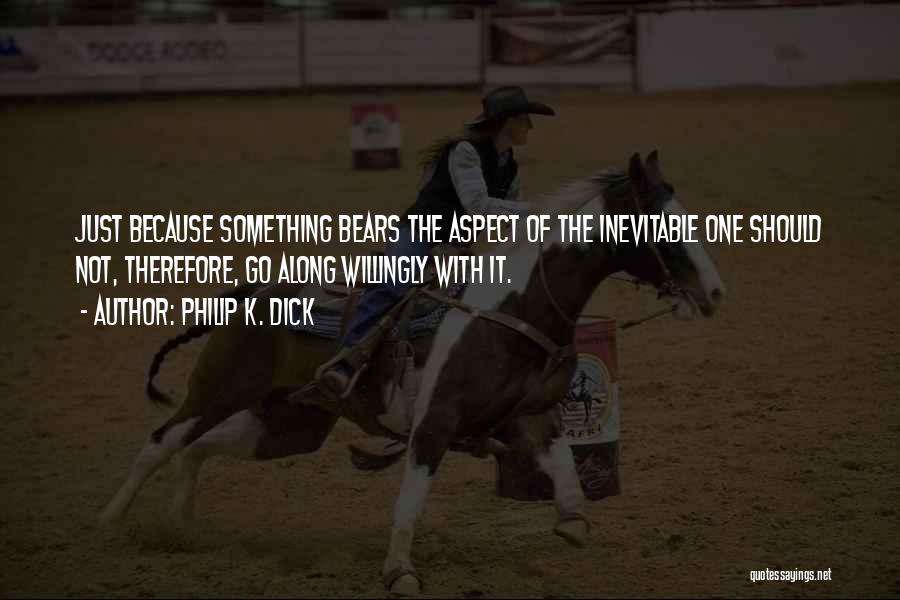 Philip K. Dick Quotes: Just Because Something Bears The Aspect Of The Inevitable One Should Not, Therefore, Go Along Willingly With It.