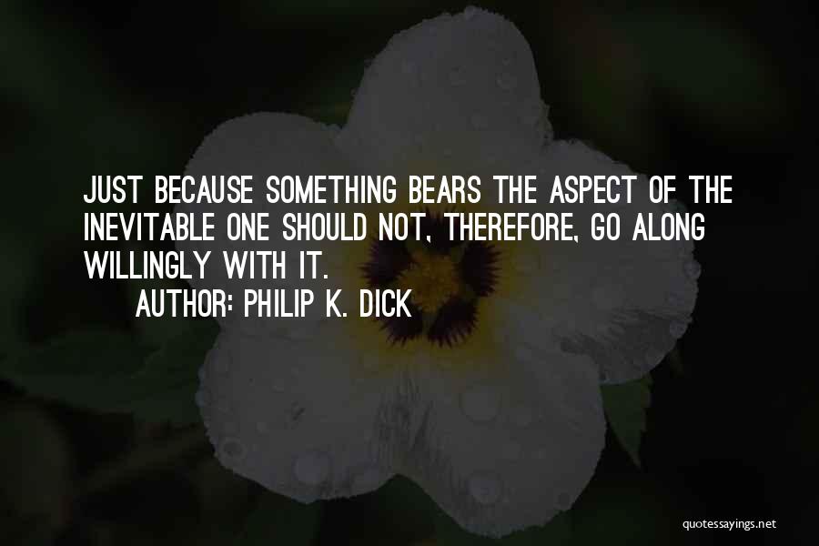 Philip K. Dick Quotes: Just Because Something Bears The Aspect Of The Inevitable One Should Not, Therefore, Go Along Willingly With It.