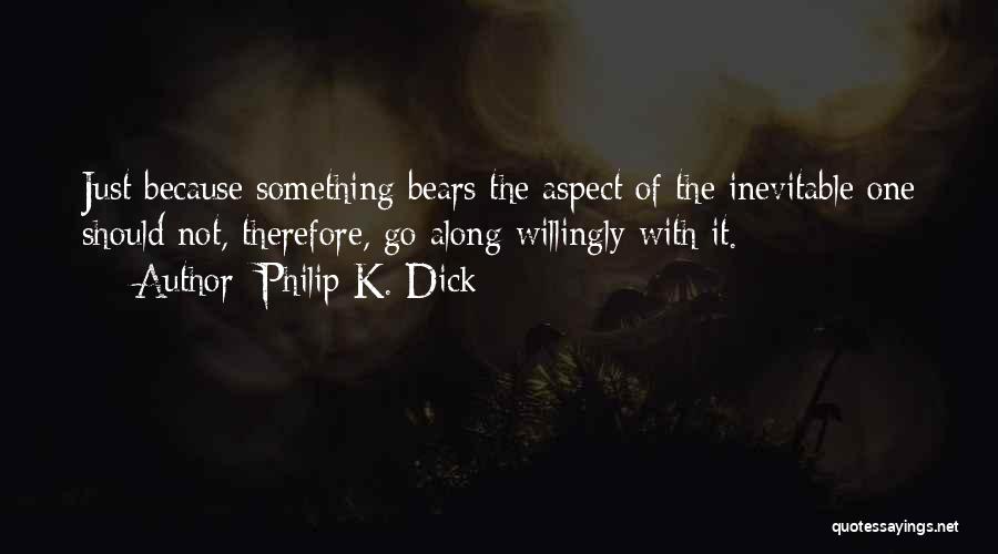 Philip K. Dick Quotes: Just Because Something Bears The Aspect Of The Inevitable One Should Not, Therefore, Go Along Willingly With It.