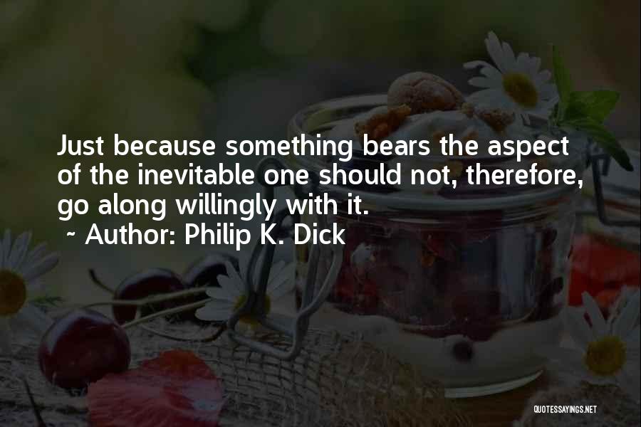 Philip K. Dick Quotes: Just Because Something Bears The Aspect Of The Inevitable One Should Not, Therefore, Go Along Willingly With It.