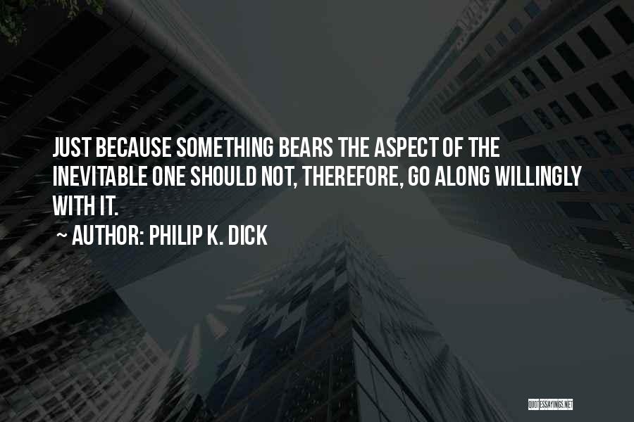 Philip K. Dick Quotes: Just Because Something Bears The Aspect Of The Inevitable One Should Not, Therefore, Go Along Willingly With It.