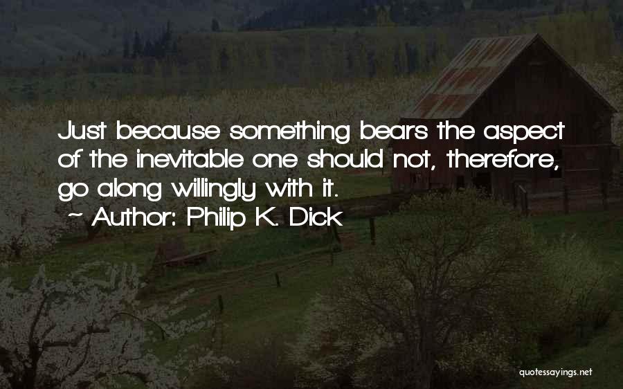 Philip K. Dick Quotes: Just Because Something Bears The Aspect Of The Inevitable One Should Not, Therefore, Go Along Willingly With It.