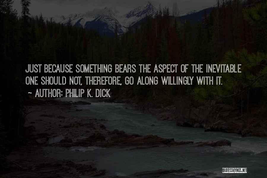 Philip K. Dick Quotes: Just Because Something Bears The Aspect Of The Inevitable One Should Not, Therefore, Go Along Willingly With It.