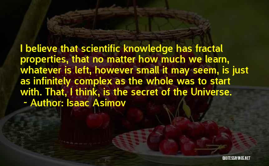 Isaac Asimov Quotes: I Believe That Scientific Knowledge Has Fractal Properties, That No Matter How Much We Learn, Whatever Is Left, However Small