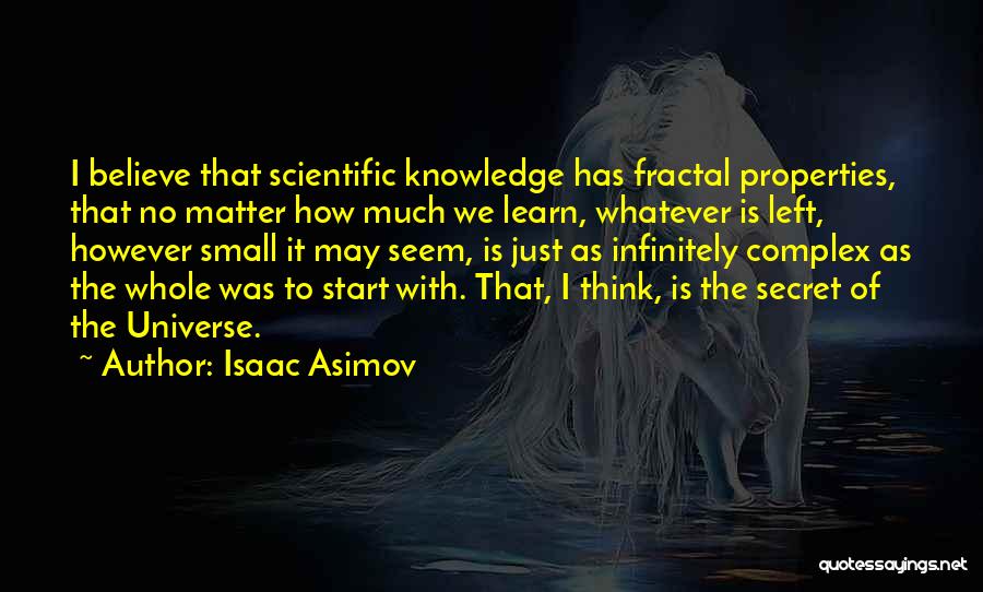 Isaac Asimov Quotes: I Believe That Scientific Knowledge Has Fractal Properties, That No Matter How Much We Learn, Whatever Is Left, However Small