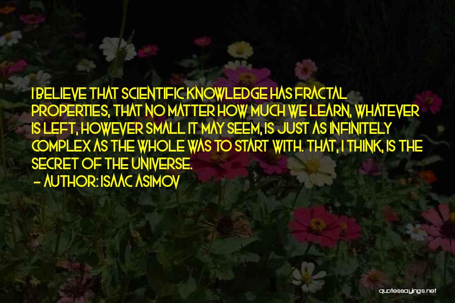 Isaac Asimov Quotes: I Believe That Scientific Knowledge Has Fractal Properties, That No Matter How Much We Learn, Whatever Is Left, However Small