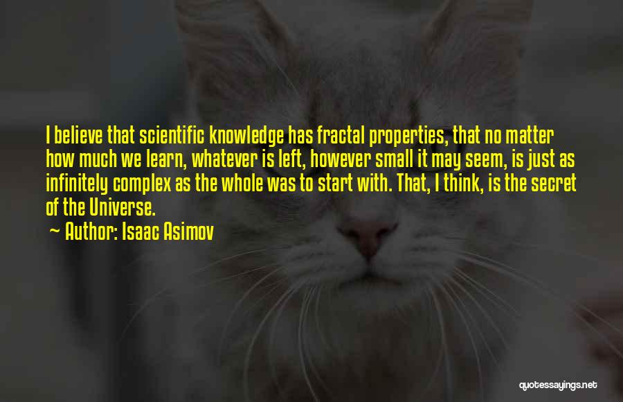 Isaac Asimov Quotes: I Believe That Scientific Knowledge Has Fractal Properties, That No Matter How Much We Learn, Whatever Is Left, However Small