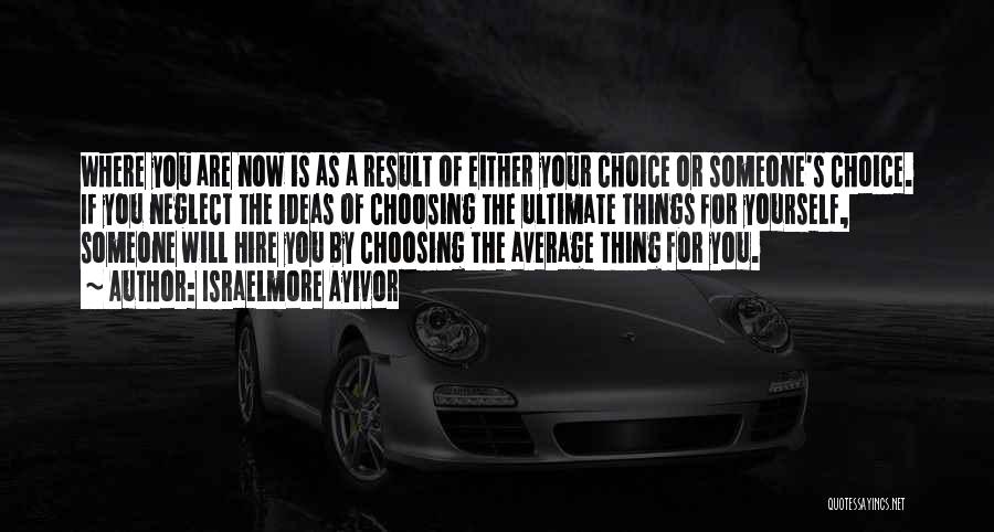 Israelmore Ayivor Quotes: Where You Are Now Is As A Result Of Either Your Choice Or Someone's Choice. If You Neglect The Ideas