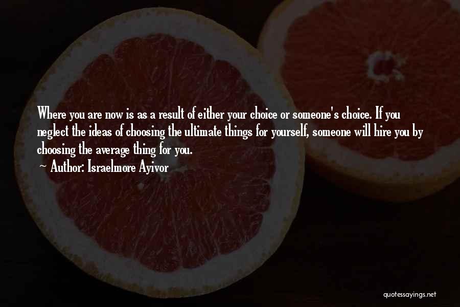 Israelmore Ayivor Quotes: Where You Are Now Is As A Result Of Either Your Choice Or Someone's Choice. If You Neglect The Ideas