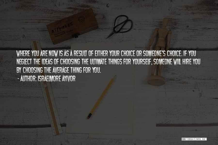 Israelmore Ayivor Quotes: Where You Are Now Is As A Result Of Either Your Choice Or Someone's Choice. If You Neglect The Ideas