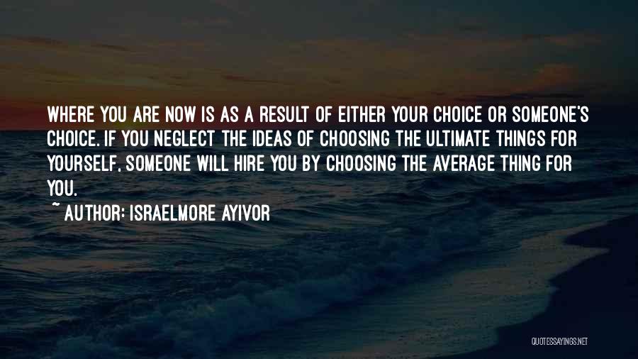 Israelmore Ayivor Quotes: Where You Are Now Is As A Result Of Either Your Choice Or Someone's Choice. If You Neglect The Ideas