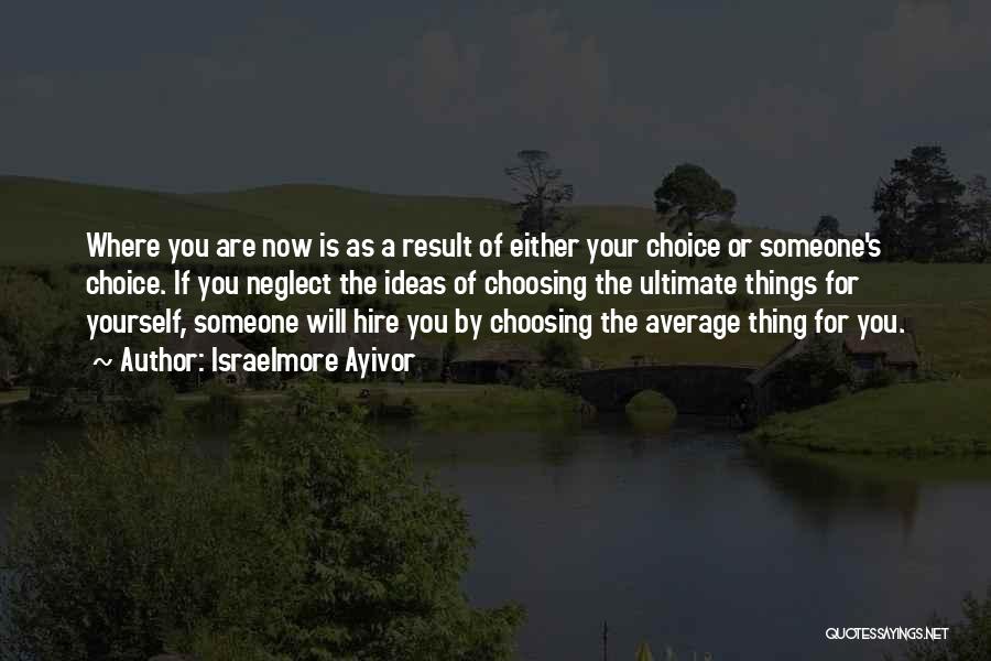 Israelmore Ayivor Quotes: Where You Are Now Is As A Result Of Either Your Choice Or Someone's Choice. If You Neglect The Ideas