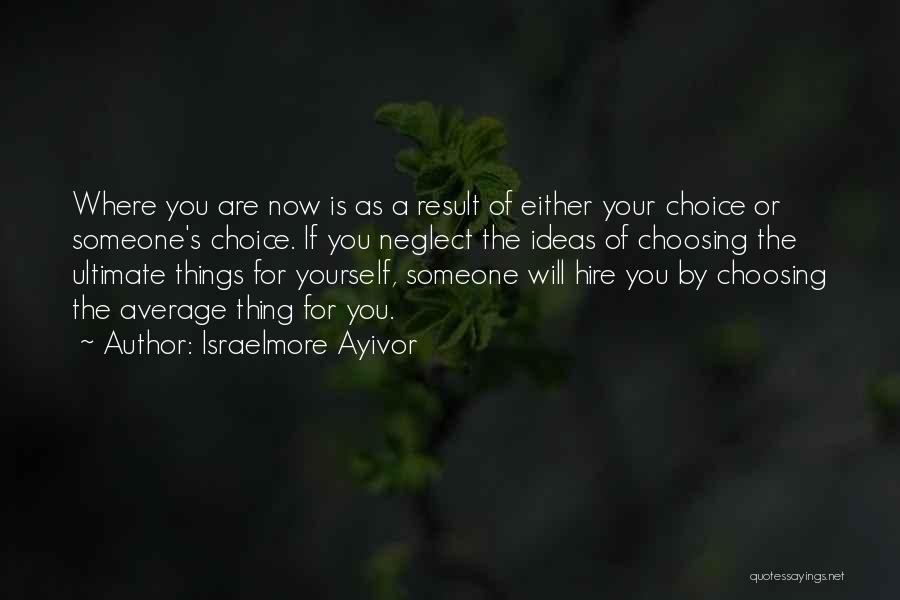 Israelmore Ayivor Quotes: Where You Are Now Is As A Result Of Either Your Choice Or Someone's Choice. If You Neglect The Ideas