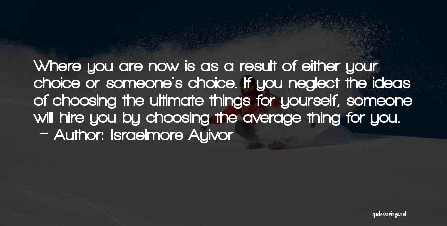 Israelmore Ayivor Quotes: Where You Are Now Is As A Result Of Either Your Choice Or Someone's Choice. If You Neglect The Ideas