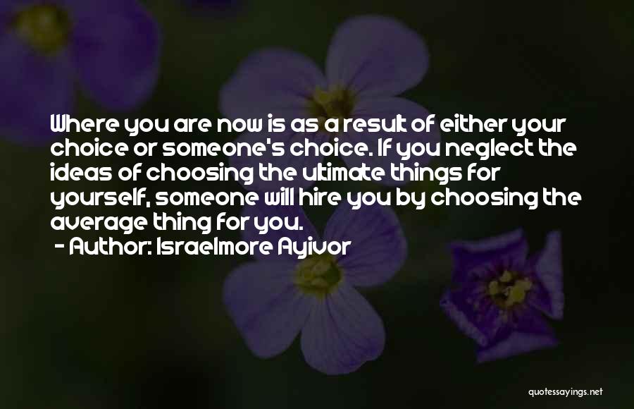 Israelmore Ayivor Quotes: Where You Are Now Is As A Result Of Either Your Choice Or Someone's Choice. If You Neglect The Ideas