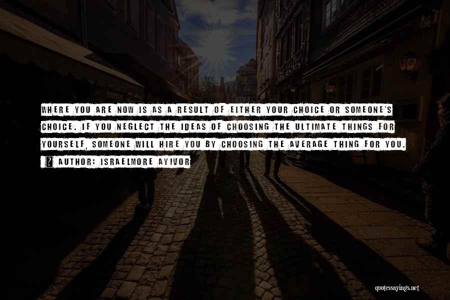 Israelmore Ayivor Quotes: Where You Are Now Is As A Result Of Either Your Choice Or Someone's Choice. If You Neglect The Ideas