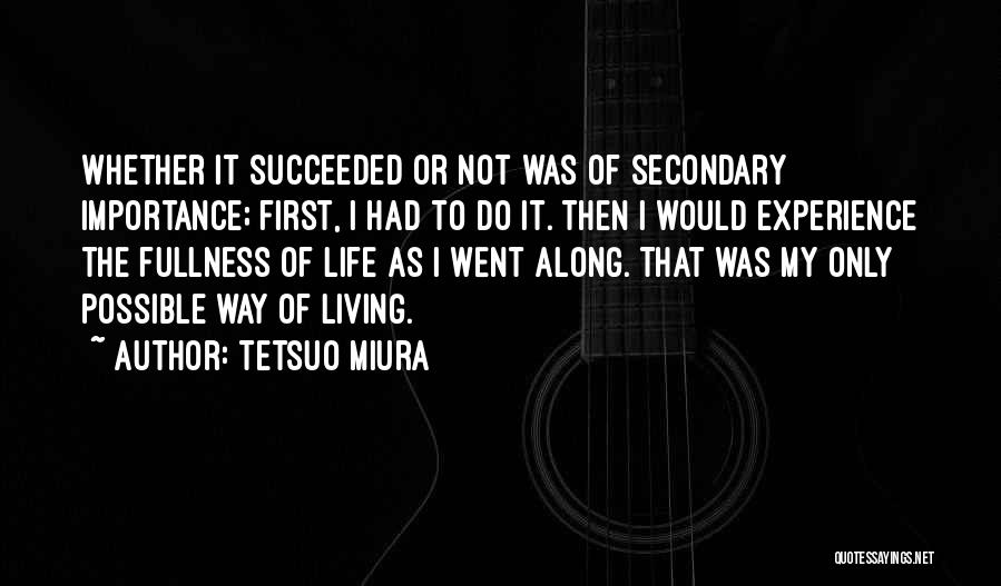 Tetsuo Miura Quotes: Whether It Succeeded Or Not Was Of Secondary Importance; First, I Had To Do It. Then I Would Experience The