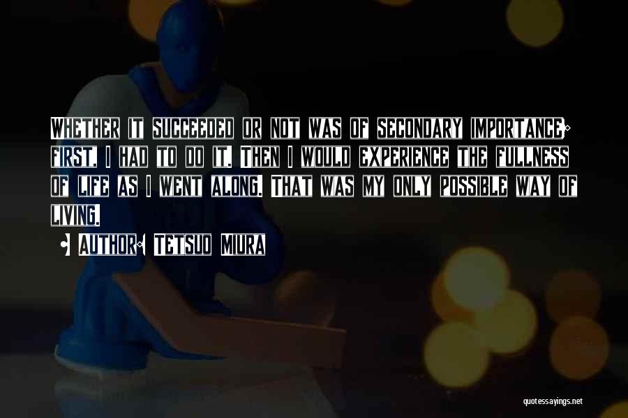 Tetsuo Miura Quotes: Whether It Succeeded Or Not Was Of Secondary Importance; First, I Had To Do It. Then I Would Experience The