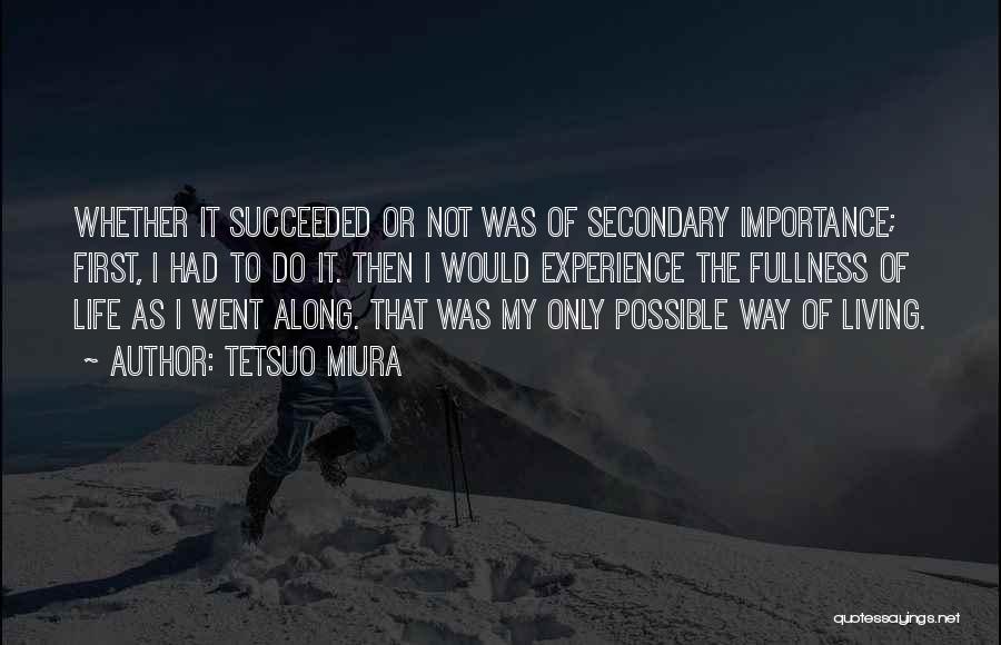 Tetsuo Miura Quotes: Whether It Succeeded Or Not Was Of Secondary Importance; First, I Had To Do It. Then I Would Experience The