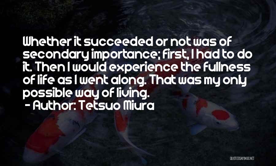 Tetsuo Miura Quotes: Whether It Succeeded Or Not Was Of Secondary Importance; First, I Had To Do It. Then I Would Experience The