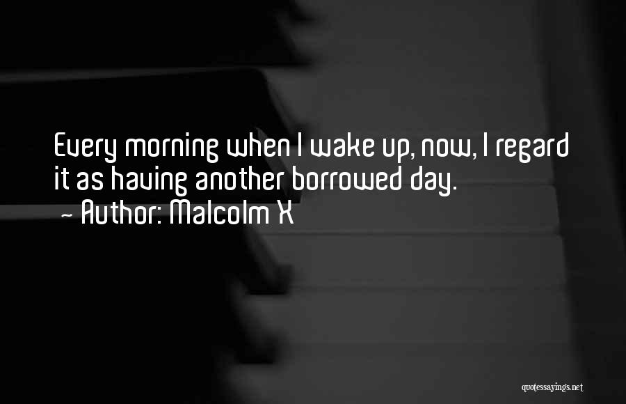 Malcolm X Quotes: Every Morning When I Wake Up, Now, I Regard It As Having Another Borrowed Day.