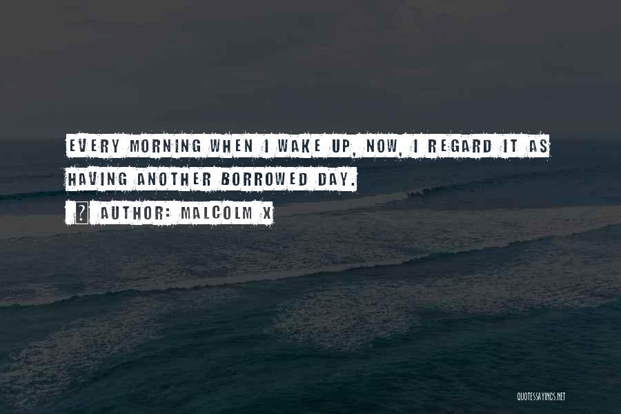 Malcolm X Quotes: Every Morning When I Wake Up, Now, I Regard It As Having Another Borrowed Day.