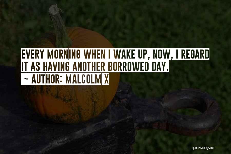 Malcolm X Quotes: Every Morning When I Wake Up, Now, I Regard It As Having Another Borrowed Day.