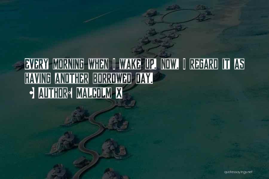 Malcolm X Quotes: Every Morning When I Wake Up, Now, I Regard It As Having Another Borrowed Day.