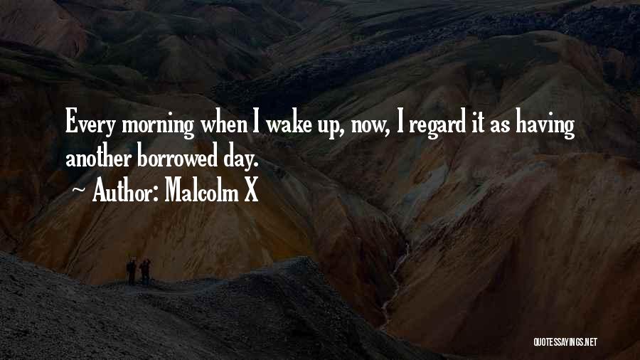Malcolm X Quotes: Every Morning When I Wake Up, Now, I Regard It As Having Another Borrowed Day.