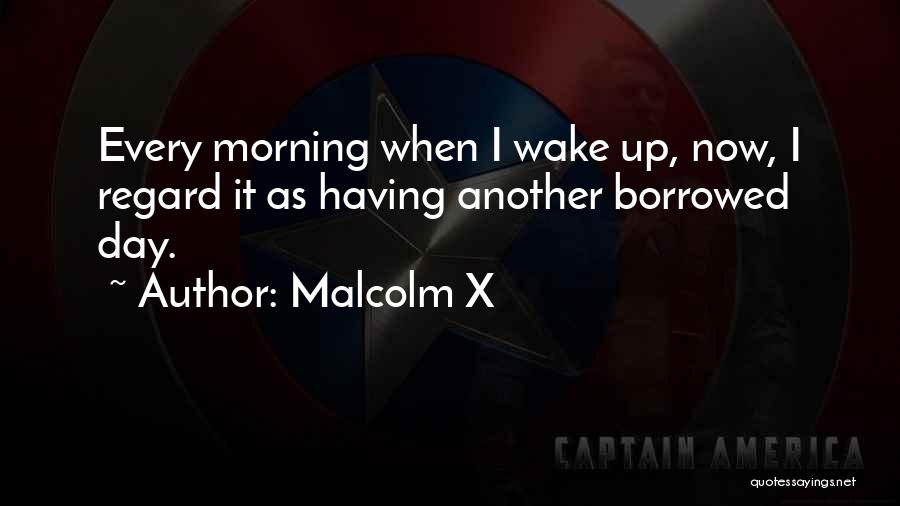 Malcolm X Quotes: Every Morning When I Wake Up, Now, I Regard It As Having Another Borrowed Day.