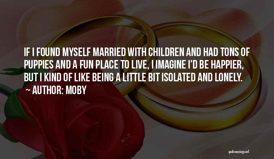 Moby Quotes: If I Found Myself Married With Children And Had Tons Of Puppies And A Fun Place To Live, I Imagine