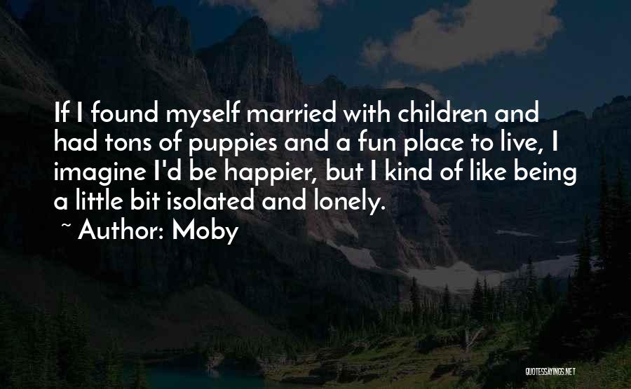 Moby Quotes: If I Found Myself Married With Children And Had Tons Of Puppies And A Fun Place To Live, I Imagine