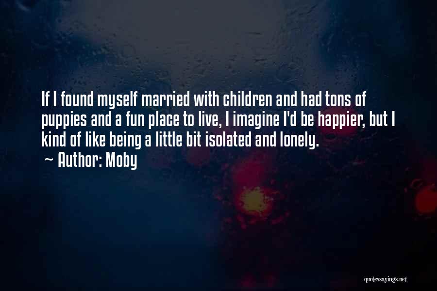 Moby Quotes: If I Found Myself Married With Children And Had Tons Of Puppies And A Fun Place To Live, I Imagine