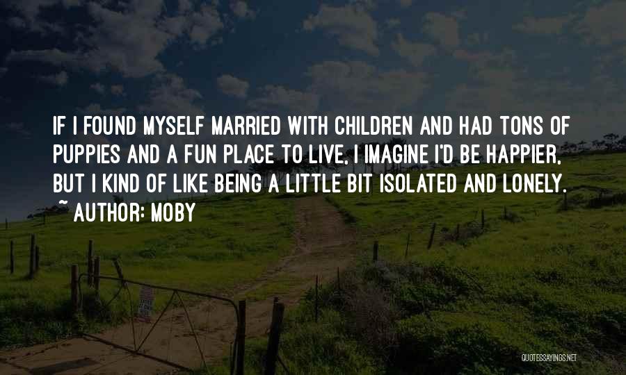 Moby Quotes: If I Found Myself Married With Children And Had Tons Of Puppies And A Fun Place To Live, I Imagine