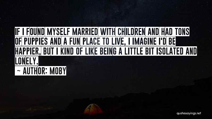Moby Quotes: If I Found Myself Married With Children And Had Tons Of Puppies And A Fun Place To Live, I Imagine